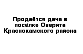 Продаётся дача в посёлке Оверята Краснокамского района